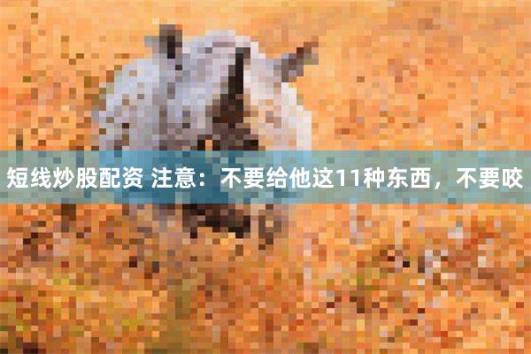 短线炒股配资 注意：不要给他这11种东西，不要咬