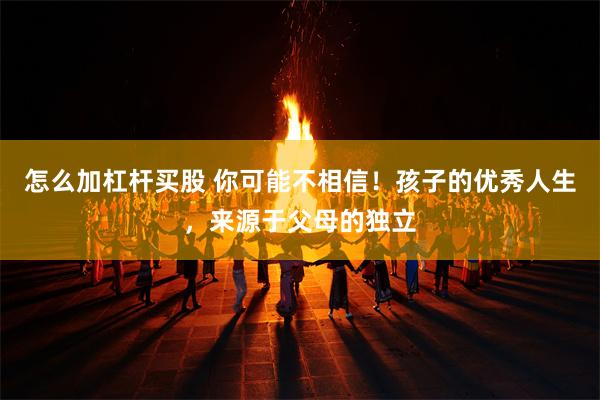 怎么加杠杆买股 你可能不相信！孩子的优秀人生，来源于父母的独立