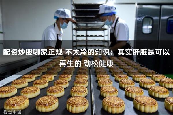 配资炒股哪家正规 不太冷的知识：其实肝脏是可以再生的 劲松健康