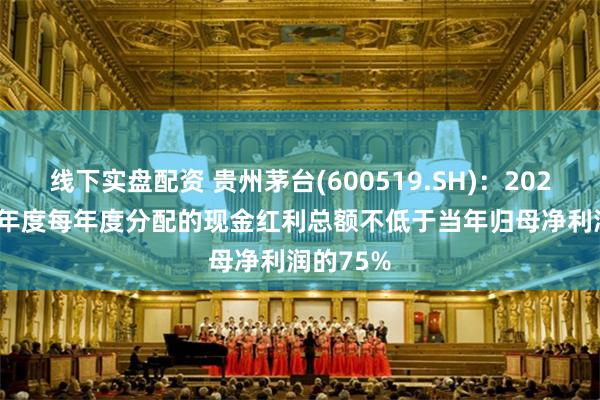 线下实盘配资 贵州茅台(600519.SH)：2024-2026年度每年度分配的现金红利总额不低于当年归母净利润的75%