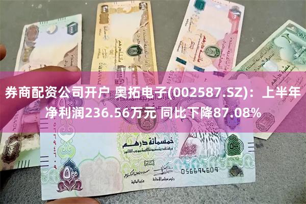 券商配资公司开户 奥拓电子(002587.SZ)：上半年净利润236.56万元 同比下降87.08%