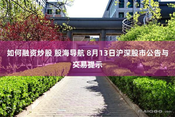 如何融资炒股 股海导航 8月13日沪深股市公告与交易提示