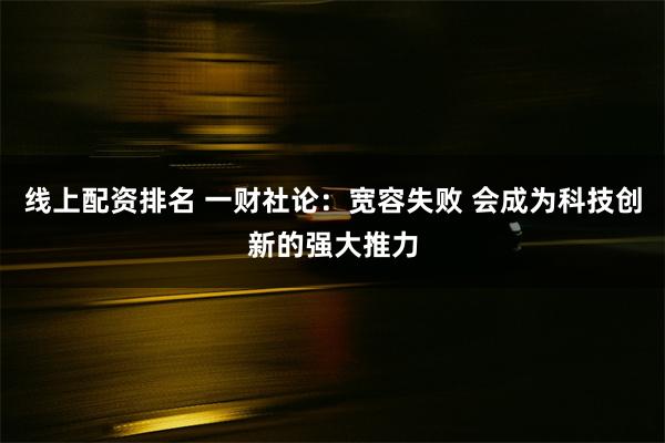 线上配资排名 一财社论：宽容失败 会成为科技创新的强大推力