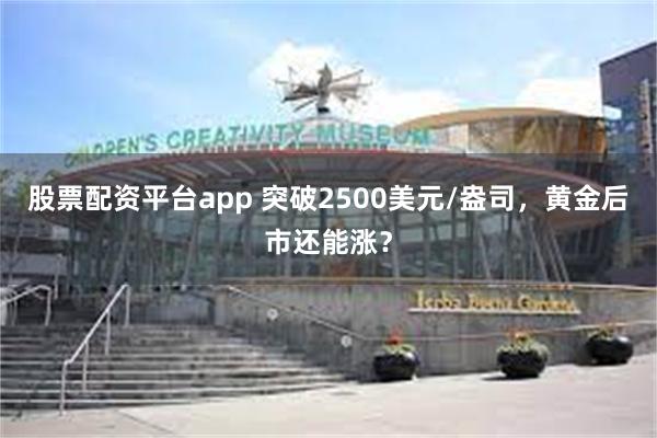 股票配资平台app 突破2500美元/盎司，黄金后市还能涨？