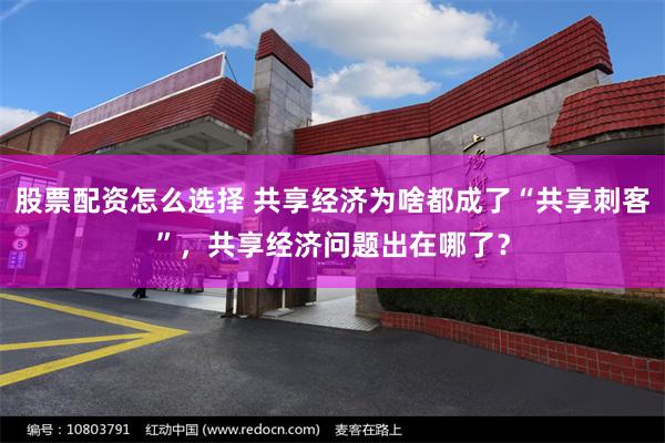 股票配资怎么选择 共享经济为啥都成了“共享刺客”，共享经济问题出在哪了？