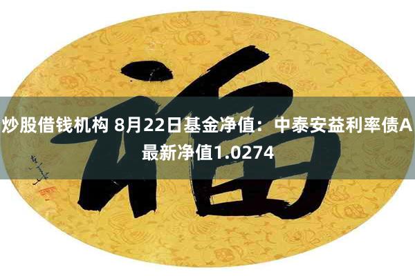 炒股借钱机构 8月22日基金净值：中泰安益利率债A最新净值1.0274