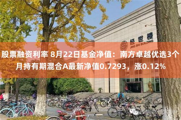 股票融资利率 8月22日基金净值：南方卓越优选3个月持有期混合A最新净值0.7293，涨0.12%