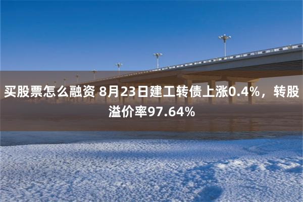 买股票怎么融资 8月23日建工转债上涨0.4%，转股溢价率97.64%