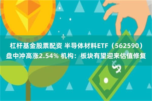 杠杆基金股票配资 半导体材料ETF（562590）盘中冲高涨2.54% 机构：板块有望迎来估值修复