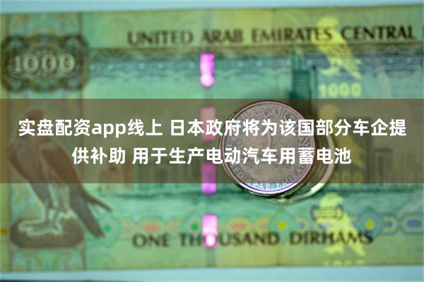 实盘配资app线上 日本政府将为该国部分车企提供补助 用于生产电动汽车用蓄电池