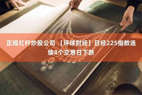 正规杠杆炒股公司 【环球财经】日经225指数连续4个交易日下跌