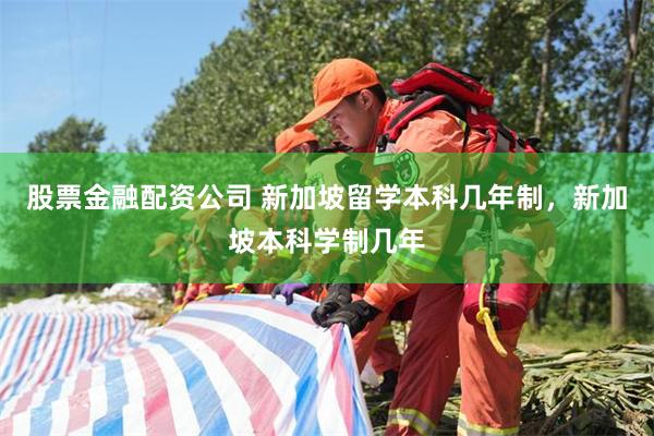 股票金融配资公司 新加坡留学本科几年制，新加坡本科学制几年