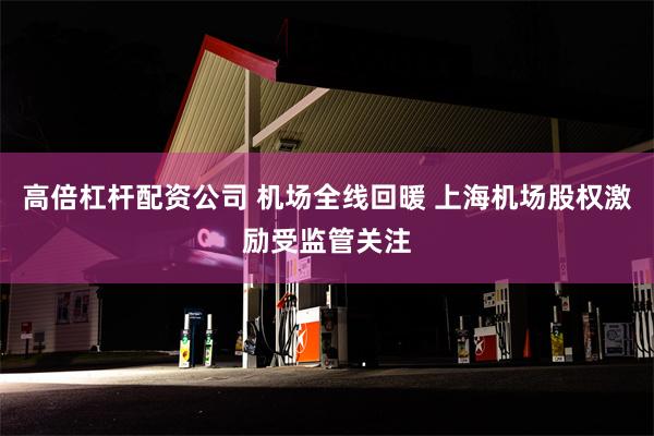 高倍杠杆配资公司 机场全线回暖 上海机场股权激励受监管关注