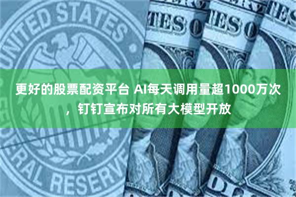 更好的股票配资平台 AI每天调用量超1000万次，钉钉宣布对所有大模型开放