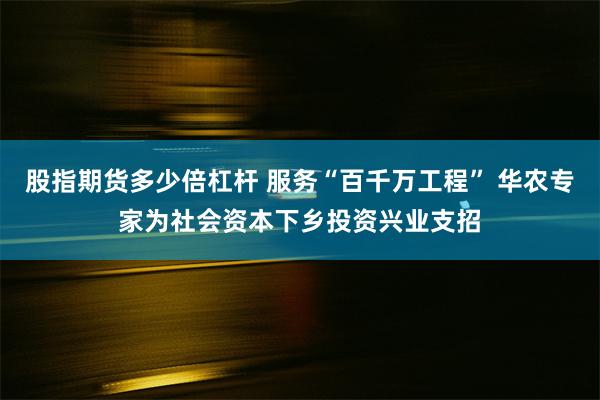 股指期货多少倍杠杆 服务“百千万工程” 华农专家为社会资本下乡投资兴业支招