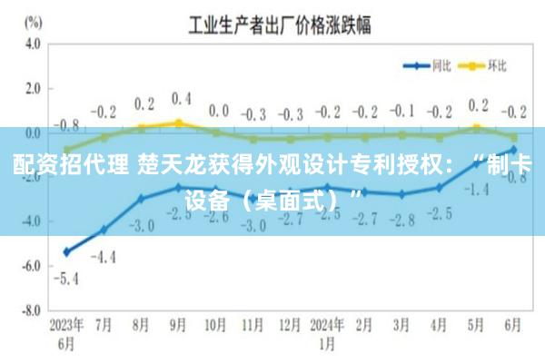 配资招代理 楚天龙获得外观设计专利授权：“制卡设备（桌面式）”