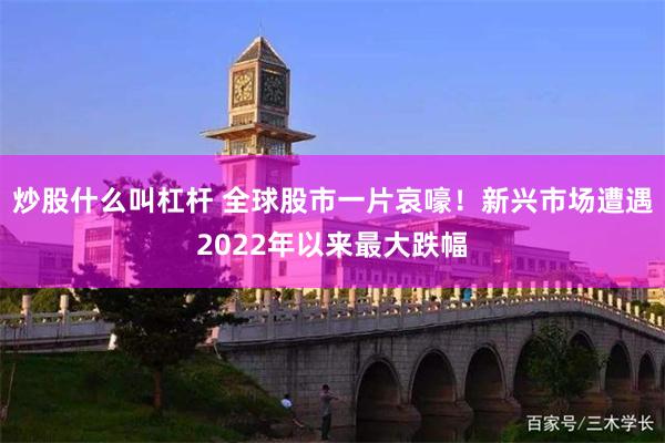 炒股什么叫杠杆 全球股市一片哀嚎！新兴市场遭遇2022年以来最大跌幅