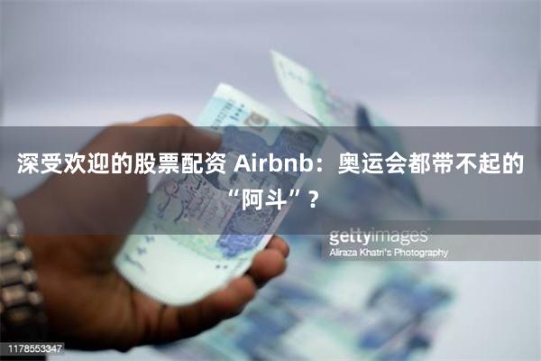 深受欢迎的股票配资 Airbnb：奥运会都带不起的“阿斗”？