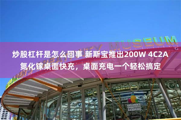 炒股杠杆是怎么回事 新斯宝推出200W 4C2A氮化镓桌面快充，桌面充电一个轻松搞定