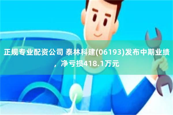 正规专业配资公司 泰林科建(06193)发布中期业绩，净亏损418.1万元