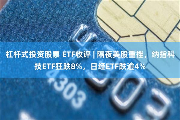 杠杆式投资股票 ETF收评 | 隔夜美股重挫，纳指科技ETF狂跌8%，日经ETF跌逾4%