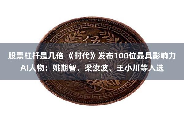 股票杠杆是几倍 《时代》发布100位最具影响力AI人物：姚期智、梁汝波、王小川等入选