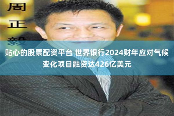 贴心的股票配资平台 世界银行2024财年应对气候变化项目融资达426亿美元