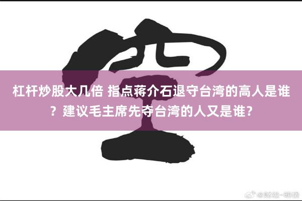 杠杆炒股大几倍 指点蒋介石退守台湾的高人是谁？建议毛主席先夺台湾的人又是谁？