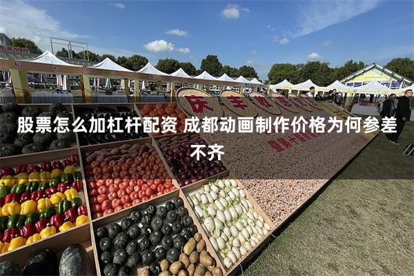 股票怎么加杠杆配资 成都动画制作价格为何参差不齐