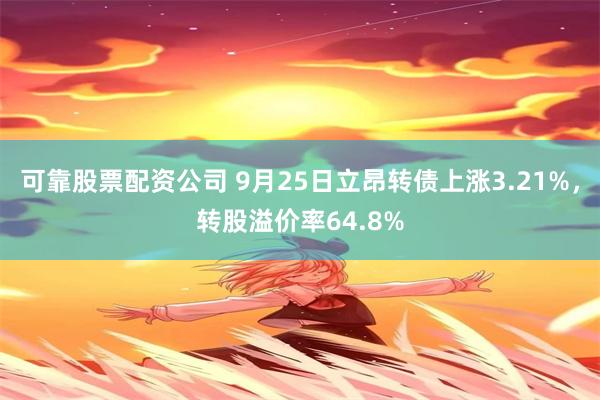 可靠股票配资公司 9月25日立昂转债上涨3.21%，转股溢价率64.8%