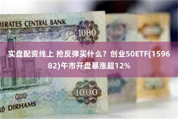 实盘配资线上 抢反弹买什么？创业50ETF(159682)午市开盘暴涨超12%