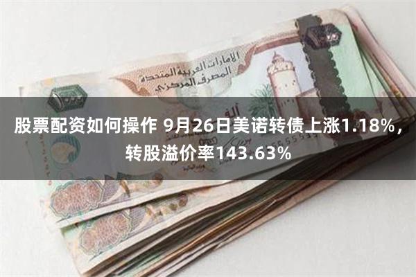 股票配资如何操作 9月26日美诺转债上涨1.18%，转股溢价率143.63%