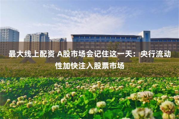 最大线上配资 A股市场会记住这一天：央行流动性加快注入股票市场