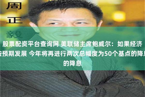 股票配资平台查询网 美联储主席鲍威尔：如果经济按预期发展 今年将再进行两次总幅度为50个基点的降息