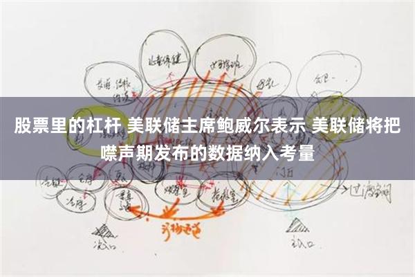 股票里的杠杆 美联储主席鲍威尔表示 美联储将把噤声期发布的数据纳入考量