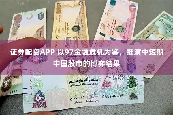 证券配资APP 以97金融危机为鉴，推演中短期中国股市的博弈结果