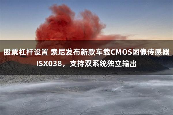 股票杠杆设置 索尼发布新款车载CMOS图像传感器ISX038，支持双系统独立输出