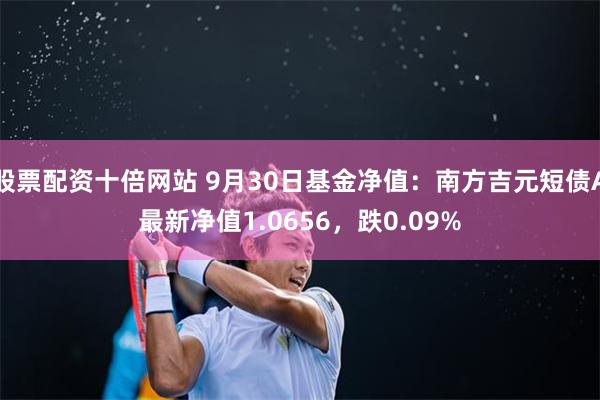 股票配资十倍网站 9月30日基金净值：南方吉元短债A最新净值1.0656，跌0.09%