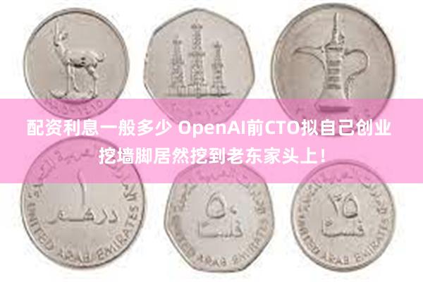 配资利息一般多少 OpenAI前CTO拟自己创业 挖墙脚居然挖到老东家头上！