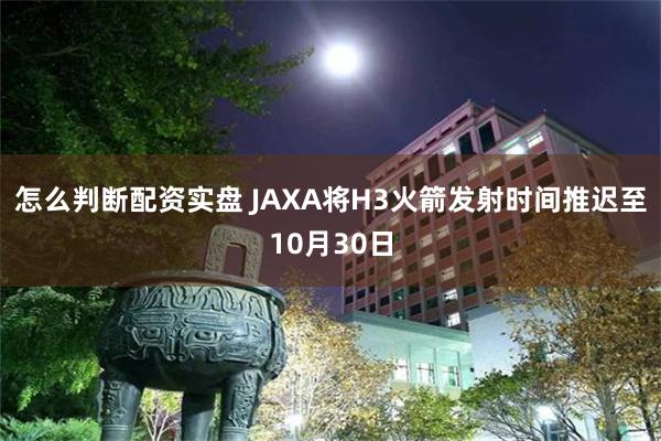 怎么判断配资实盘 JAXA将H3火箭发射时间推迟至10月30日