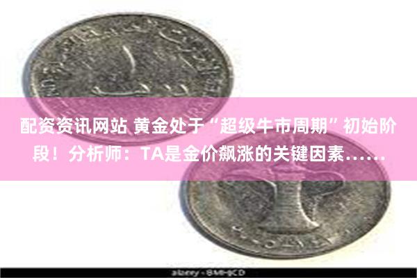 配资资讯网站 黄金处于“超级牛市周期”初始阶段！分析师：TA是金价飙涨的关键因素……