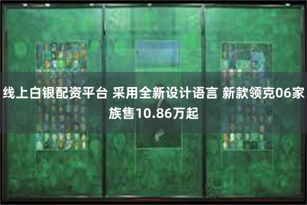 线上白银配资平台 采用全新设计语言 新款领克06家族售10.86万起