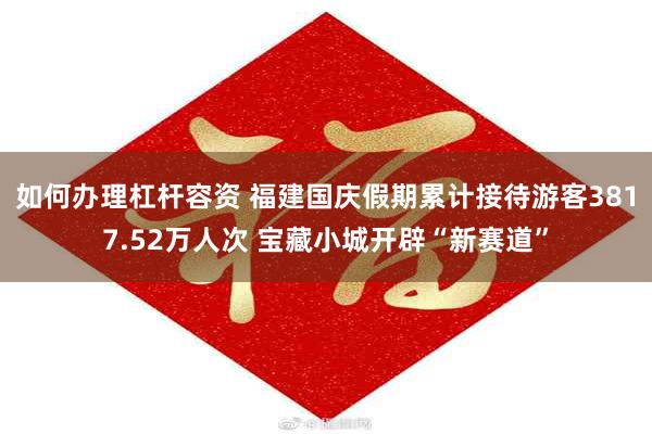 如何办理杠杆容资 福建国庆假期累计接待游客3817.52万人次 宝藏小城开辟“新赛道”