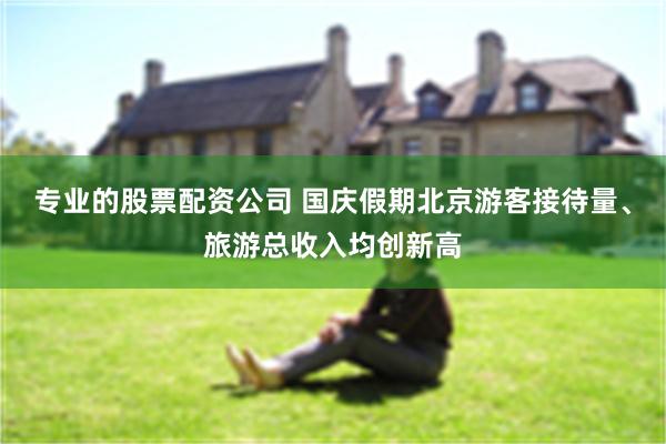 专业的股票配资公司 国庆假期北京游客接待量、旅游总收入均创新高