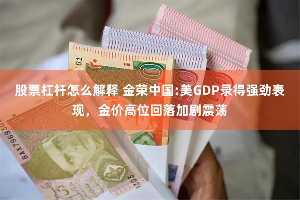 股票杠杆怎么解释 金荣中国:美GDP录得强劲表现，金价高位回落加剧震荡