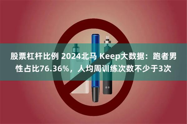 股票杠杆比例 2024北马 Keep大数据：跑者男性占比76.36%，人均周训练次数不少于3次