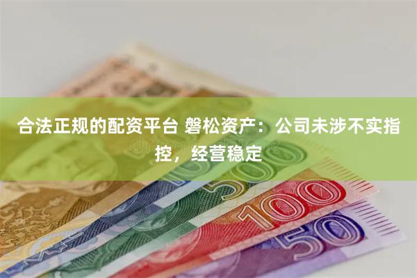 合法正规的配资平台 磐松资产：公司未涉不实指控，经营稳定