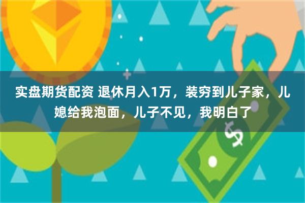 实盘期货配资 退休月入1万，装穷到儿子家，儿媳给我泡面，儿子不见，我明白了