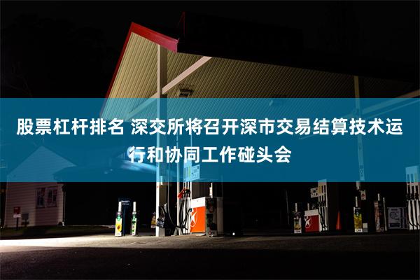 股票杠杆排名 深交所将召开深市交易结算技术运行和协同工作碰头会