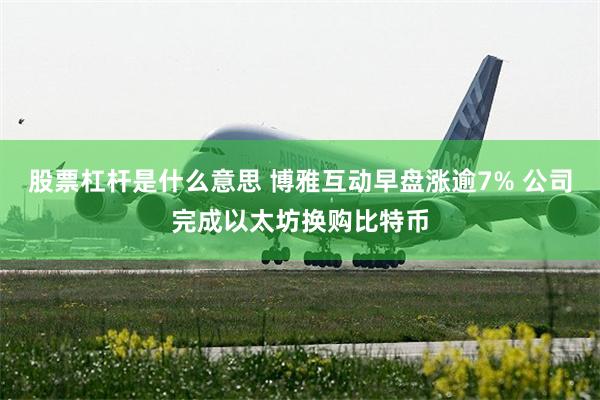 股票杠杆是什么意思 博雅互动早盘涨逾7% 公司完成以太坊换购比特币